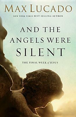 And the Angels Were Silent: The Final Week of Jesus by Max Lucado