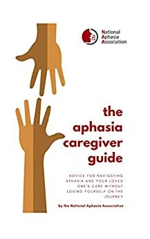 The Aphasia Caregiver Guide: Advice for navigating aphasia and your love one's care without losing yourself on the journey. by National Aphasia Association, Melissa Ford, Randall Klein