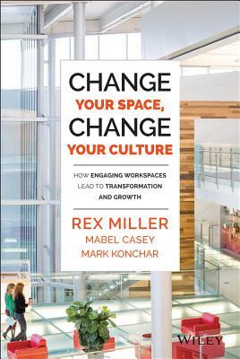 Change Your Space, Change Your Culture: How Engaging Workspaces Lead to Transformation and Growth by Mabel Casey, Rex Miller, Mark Konchar