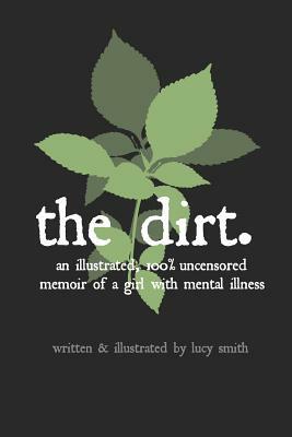 The Dirt: An Illustrated, 100% Uncensored Memoir of a Girl with Mental Illness by Lucy Smith