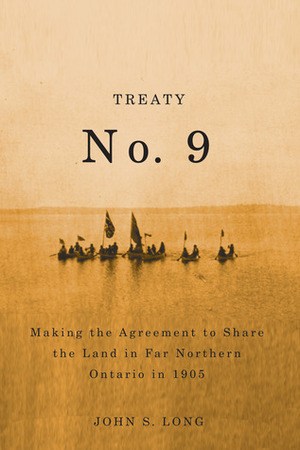 Treaty No. 9: Making the Agreement to Share the Land in Far Northern Ontario in 1905 by John S. Long