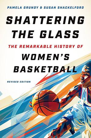 Shattering the Glass: The Remarkable History of Women's Basketball by Susan Shackelford, Pamela Grundy