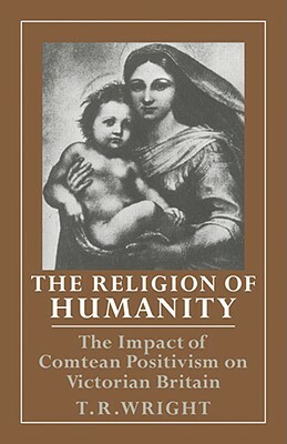 The Religion of Humanity: The Impact of Comtean Positivism on Victorian Britain by T. R. Wright