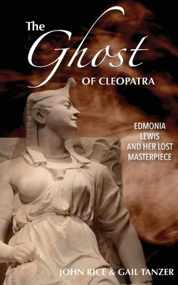 The Ghost of Cleopatra: Edmonia Lewis and Her Lost Masterpiece by John J. Rice, Gail Tanzer