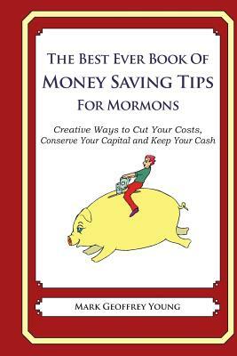 The Best Ever Book of Money Saving Tips for Mormons: Creative Ways to Cut Your Costs, Conserve Your Capital And Keep Your Cash by Mark Geoffrey Young