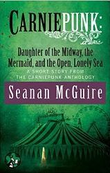 Carniepunk: Daughter of the Midway, the Mermaid, and the Open, Lonely Sea by Seanan McGuire