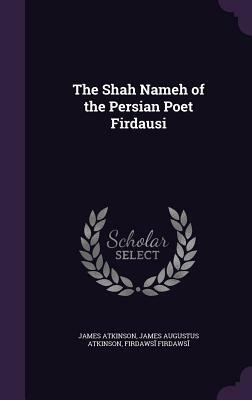 The Shah Nameh of the Persian Poet Firdausi by Firdaws&#299; Firdaws&#299;, James Augustus Atkinson, James Atkinson