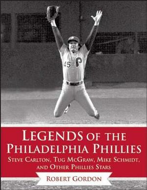 Legends of the Philadelphia Phillies: Steve Carlton, Tug McGraw, Mike Schmidt, and Other Phillies Stars by Bob Gordon