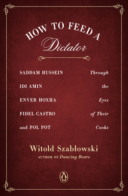 How to Feed a Dictator: Saddam Hussein, Idi Amin, Enver Hoxha, Fidel Castro, and Pol Pot Through the Eyes of Their Cooks by Witold Szabłowski