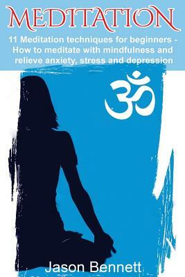 Meditation: 11 Meditation Techniques For Beginners - How To Meditate With Mindfulness And Relieve Anxiety, Stress And Depression by Jason Bennett