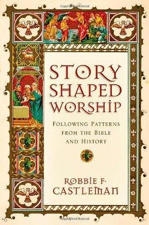 Story-Shaped Worship: Following Patterns from the Bible and History by Robbie Castleman, Robbie Castleman