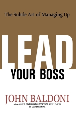 Lead Your Boss: The Subtle Art of Managing Up by John Baldoni