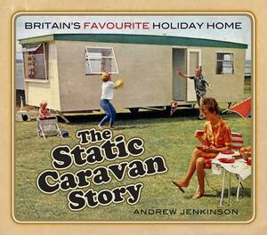 The Static Caravan Story: Britain's Favourite Holiday Home by Andrew Jenkinson
