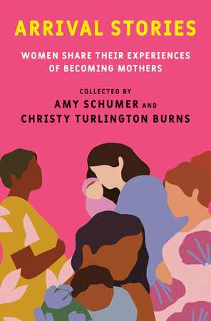 Arrival Stories: Women Share Their Experiences of Becoming Mothers by Christy Turlington Burns, Amy Schumer