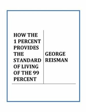 HOW THE 1 PERCENT PROVIDES THE STANDARD OF LIVING OF THE 99 PERCENT by George Reisman