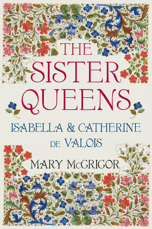 The Sister Queens: Isabella and Catherine de Valois by Mary McGrigor