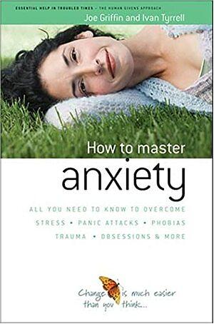 How To Master Anxiety: All You Need To Know To Overcome Stress, Panic Attacks, Trauma, Phobias, Obsessions And More by Joe Griffin, Ivan Tyrrell