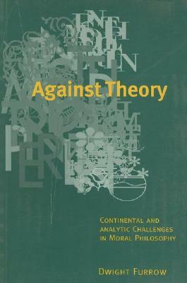 Against Theory: Continental and Analytic Challenges in Moral Philosophy by Dwight Furrow