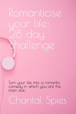 Romanticise your life: 28 day challenge: Turn your life into a romantic comedy in which you are the main star... by Chantal Spies