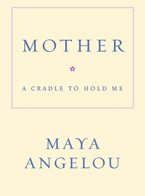 Mother: A Cradle to Hold Me by Maya Angelou