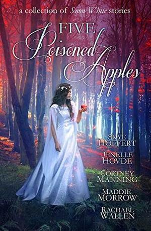 Five Poisoned Apples: A Collection of Snow White Stories by Maddie Morrow, Skye Hoffert, Anne Elisabeth Stengl, Cortney Manning, Rachael Wallen, Jenelle Hovde