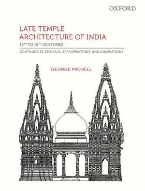 Late Temple Architecture of India, 15th to 19th Centuries: Continuities, Revivals, Appropriations, and Innovations by George Michell
