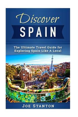 Discover Spain: The Ultimate Travel Guide for Exploring Spain Like A Local by Joe Stanton