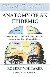 Anatomy of an Epidemic: Magic Bullets, Psychiatric Drugs, and the Astonishing Rise of Mental Illness in America by Robert Whitaker