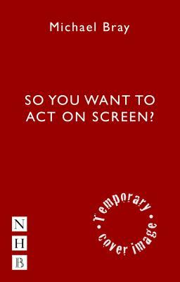 So You Want to Act on Screen? by Michael Bray