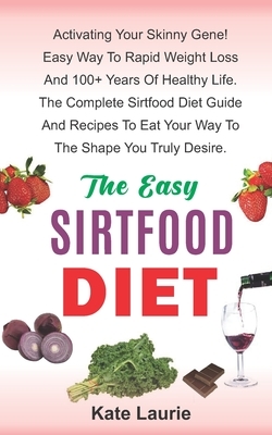 The Easy Sirtfood Diet: Activating Your Skinny Gene! Easy Way To Rapid Weight Loss And 100+ Years Of Healthy Life. The Complete Sirtfood Diet by Kate Laurie