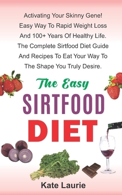 The Easy Sirtfood Diet: Activating Your Skinny Gene! Easy Way To Rapid Weight Loss And 100+ Years Of Healthy Life. The Complete Sirtfood Diet by Kate Laurie