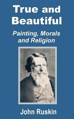 True and Beautiful: Painting, Morals and Religion by John Ruskin
