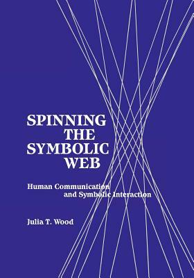 Spinning the Symbolic Web: Human Communication as Symbolic Interaction by Julia T. Wood