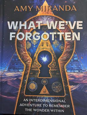 What We've Forgotten: An Interdimensional Adventure to Remember the Wonder Within by Amy Miranda