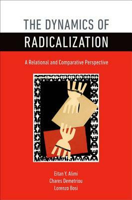 The Dynamics of Radicalization: A Relational and Comparative Perspective by Lorenzo Bosi, Eitan Y. Alimi, Chares Demetriou