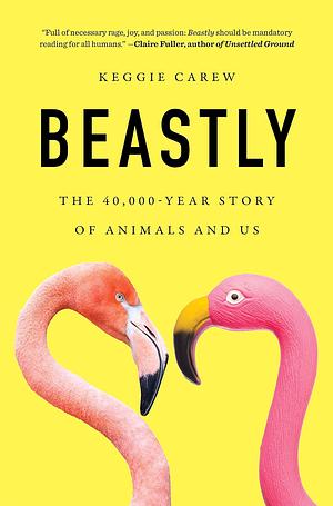 Beastly: The 40,000-year Story of Animals and Us by Keggie Carew