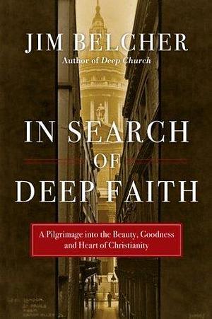 In Search of Deep Faith: A Pilgrimage into the Beauty, Goodness and Heart of Christianity by Jim Belcher, Jim Belcher