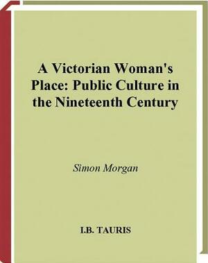 A Victorian Woman's Place: Public Culture in the Nineteeth Century by Simon Morgan