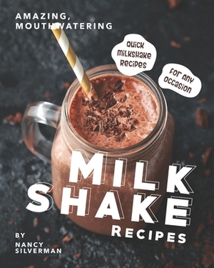 Amazing, Mouthwatering Milkshake Recipes: Quick Milkshake Recipes for Any Occasion by Nancy Silverman