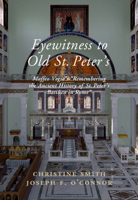 Eyewitness to Old St Peter's: Maffeo Vegio's 'remembering the Ancient History of St Peter's Basilica in Rome, ' with Translation and a Digital Recon by Maffeo Vegio