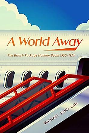A World Away: The British Package Holiday Boom, 1950-1974 by Michael John Law