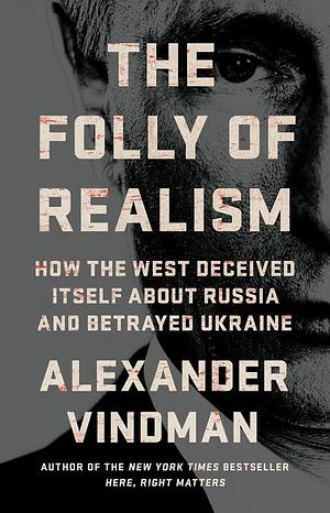 The Folly of Realism: How the West Deceived Itself About Russia and Betrayed Ukraine by Alexander Vindman