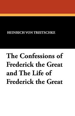 The Confessions of Frederick the Great and the Life of Frederick the Great by Heinrich Von Treitschke