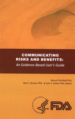 Communicating Risks and Benefits: An Evidence Based User's Guide: An Evidence Based User's Guide by Baruch Fischhoff