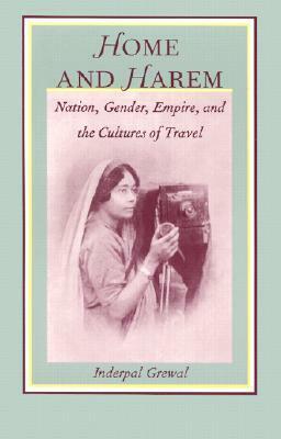 Home and Harem: Nation, Gender, Empire and the Cultures of Travel by Inderpal Grewal