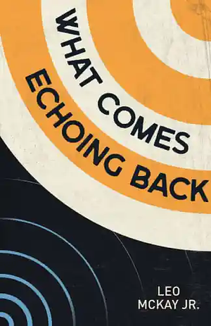 What Comes Echoing Back by Leo McKay Jr.