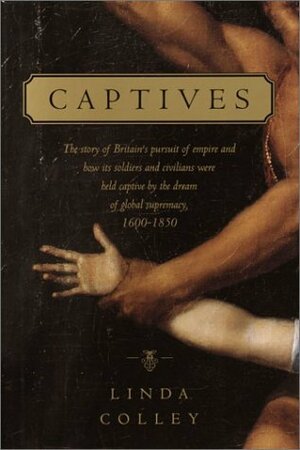 Captives: The story of Britain's pursuit of empire and how its soldiers and civilians wereheld captive by the dream of global supremacy by Linda Colley