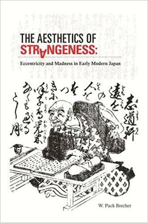 The Aesthetics of Strangeness: Eccentricity and Madness in Early Modern Japan by W. Puck Brecher