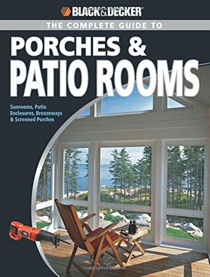 The Complete Guide to Porches & Patio Rooms: Sunrooms, Patio Enclosures, Breezeways & Screened Porches by Black &amp; Decker, Phil Schmidt