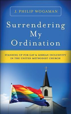 Surrendering My Ordination: Standing Up for Gay and Lesbian Inclusivity in The United Methodist Church by J. Philip Wogaman, J. Philip Wogaman